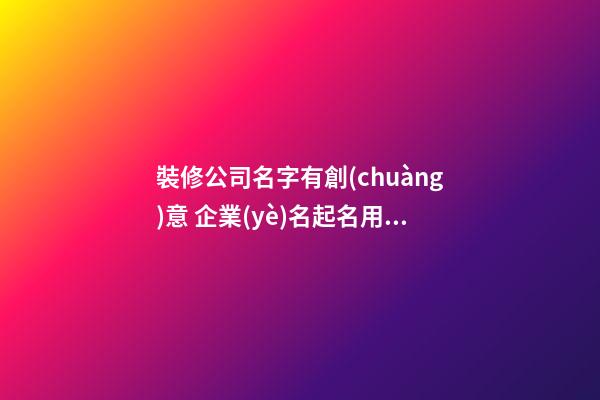 裝修公司名字有創(chuàng)意 企業(yè)名起名用字推薦-名學(xué)網(wǎng)